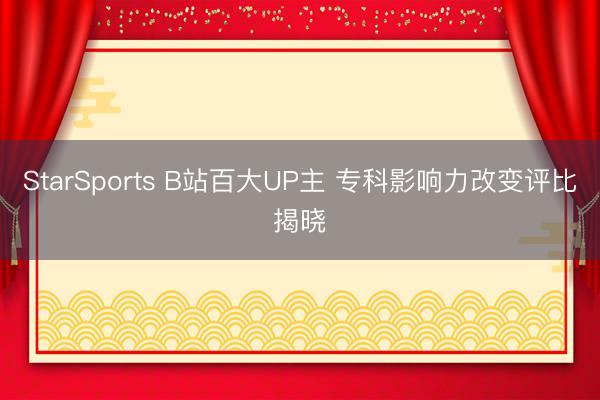 StarSports B站百大UP主 专科影响力改变评比揭晓