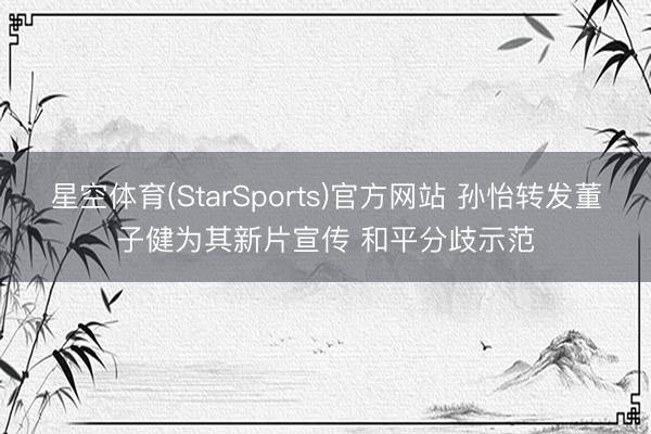 星空体育(StarSports)官方网站 孙怡转发董子健为其新片宣传 和平分歧示范