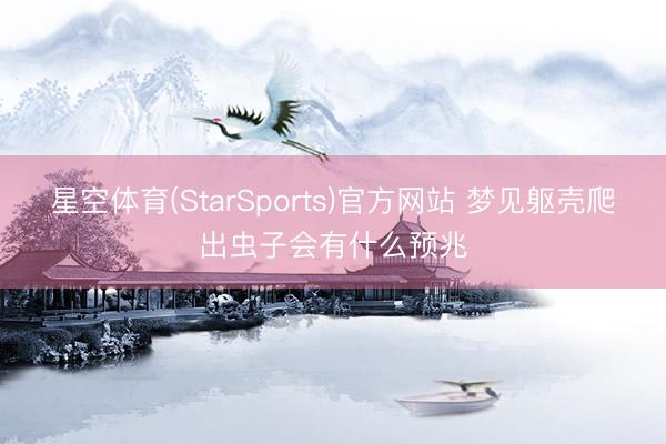 星空体育(StarSports)官方网站 梦见躯壳爬出虫子会有什么预兆