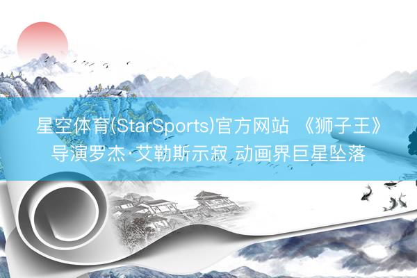 星空体育(StarSports)官方网站 《狮子王》导演罗杰·艾勒斯示寂 动画界巨星坠落