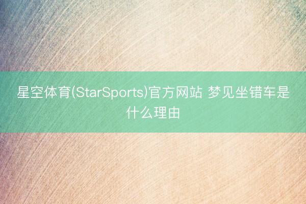 星空体育(StarSports)官方网站 梦见坐错车是什么理由