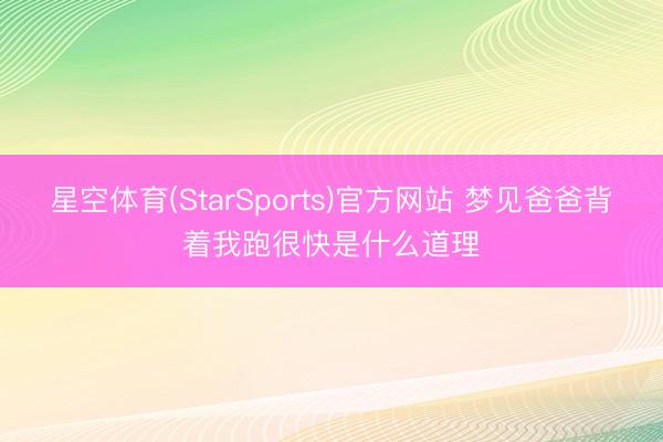 星空体育(StarSports)官方网站 梦见爸爸背着我跑很快是什么道理