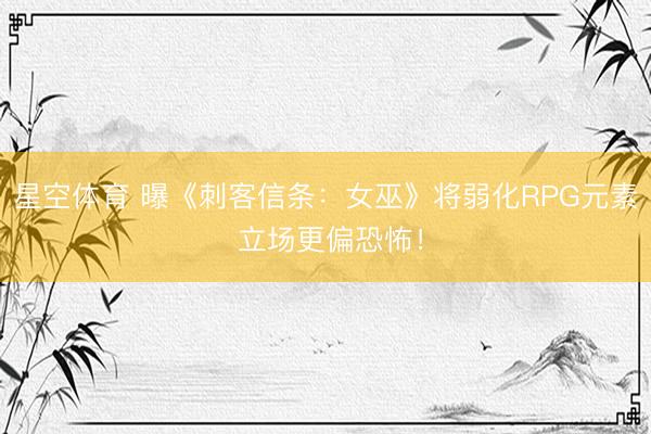 星空体育 曝《刺客信条：女巫》将弱化RPG元素 立场更偏恐怖！