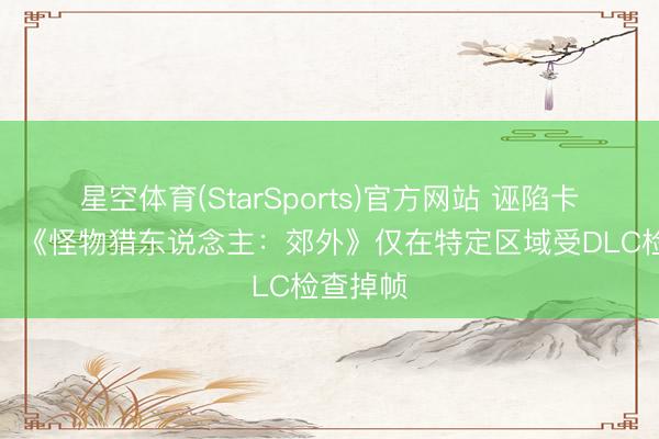 星空体育(StarSports)官方网站 诬陷卡普空了！《怪物猎东说念主：郊外》仅在特定区域受DLC检查掉帧