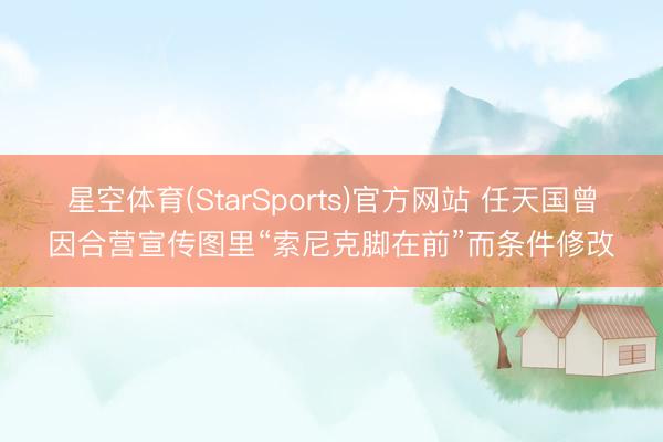 星空体育(StarSports)官方网站 任天国曾因合营宣传图里“索尼克脚在前”而条件修改