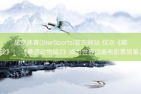 星空体育(StarSports)官方网站 仅次《哪吒2》! 《豪恣动物城2》成为世界动画电影票房第二