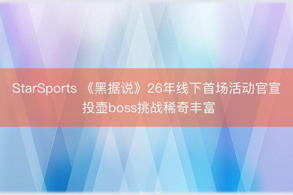 StarSports 《黑据说》26年线下首场活动官宣 投壶boss挑战稀奇丰富