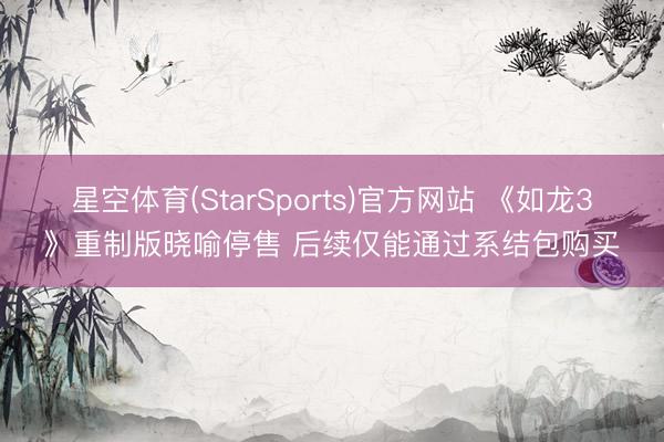 星空体育(StarSports)官方网站 《如龙3》重制版晓喻停售 后续仅能通过系结包购买