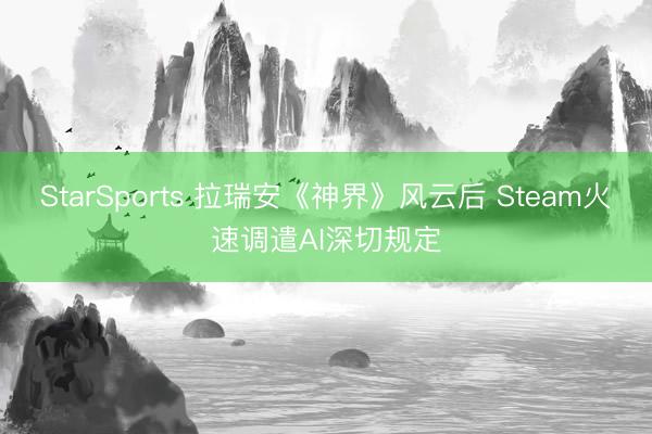 StarSports 拉瑞安《神界》风云后 Steam火速调遣AI深切规定