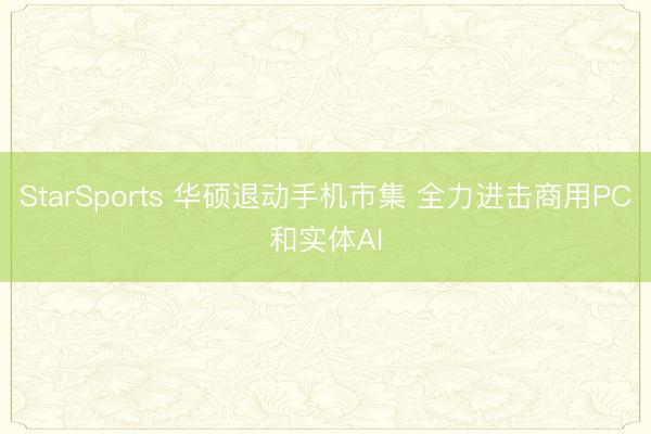 StarSports 华硕退动手机市集 全力进击商用PC和实体AI