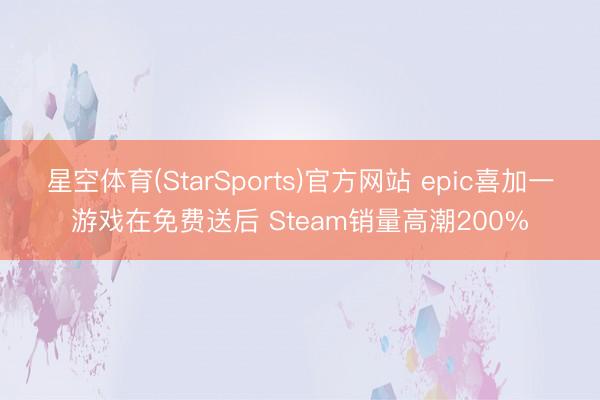 星空体育(StarSports)官方网站 epic喜加一游戏在免费送后 Steam销量高潮200%