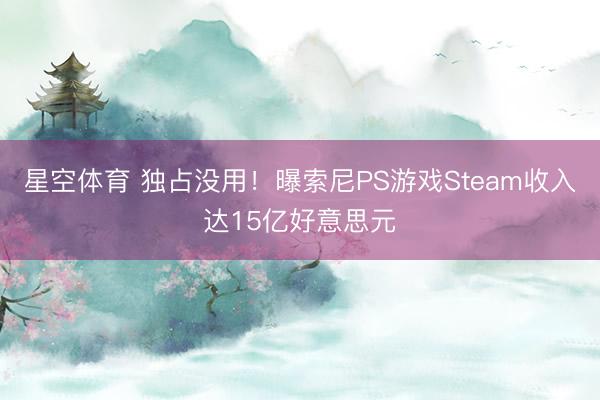 星空体育 独占没用!曝索尼PS游戏Steam收入达15亿好意思元