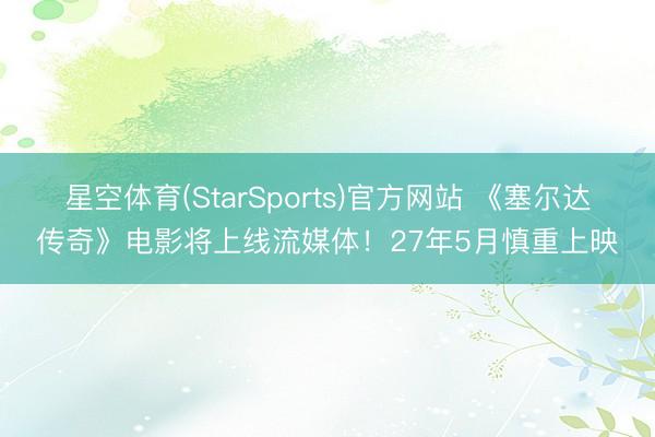 星空体育(StarSports)官方网站 《塞尔达传奇》电影将上线流媒体！27年5月慎重上映