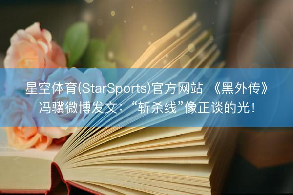星空体育(StarSports)官方网站 《黑外传》冯骥微博发文：“斩杀线”像正谈的光！