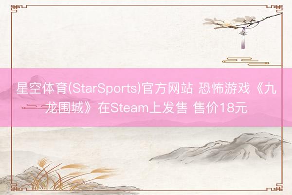 星空体育(StarSports)官方网站 恐怖游戏《九龙围城》在Steam上发售 售价18元