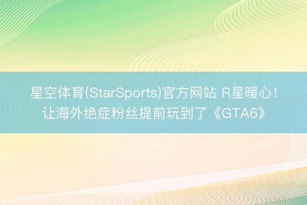星空体育(StarSports)官方网站 R星暖心！让海外绝症粉丝提前玩到了《GTA6》