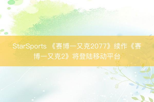 StarSports 《赛博一又克2077》续作《赛博一又克2》将登陆移动平台