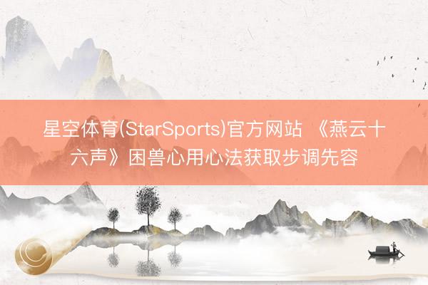 星空体育(StarSports)官方网站 《燕云十六声》困兽心用心法获取步调先容