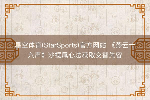 星空体育(StarSports)官方网站 《燕云十六声》沙摆尾心法获取交替先容