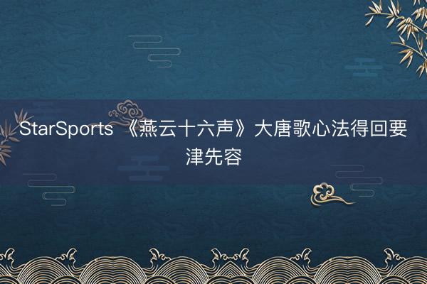 StarSports 《燕云十六声》大唐歌心法得回要津先容