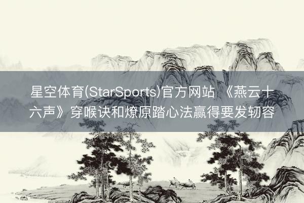 星空体育(StarSports)官方网站 《燕云十六声》穿喉诀和燎原踏心法赢得要发轫容