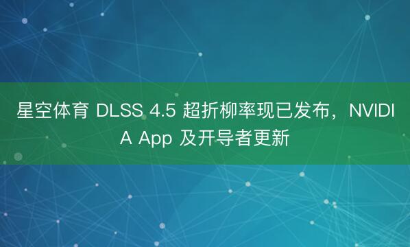 星空体育 DLSS 4.5 超折柳率现已发布，NVIDIA App 及开导者更新