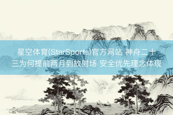 星空体育(StarSports)官方网站 神舟二十三为何提前两月到放射场 安全优先理念体现