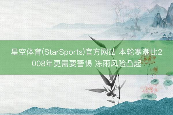 星空体育(StarSports)官方网站 本轮寒潮比2008年更需要警惕 冻雨风险凸起