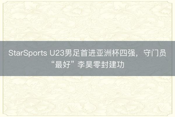 StarSports U23男足首进亚洲杯四强，守门员“最好” 李昊零封建功