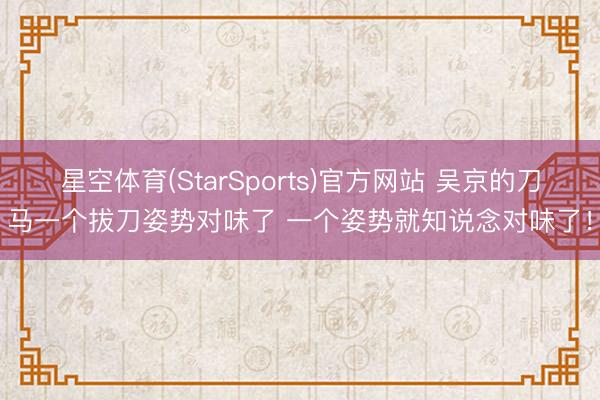 星空体育(StarSports)官方网站 吴京的刀马一个拔刀姿势对味了 一个姿势就知说念对味了！