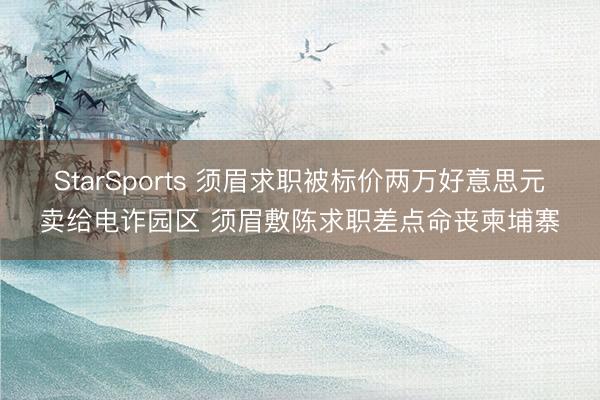 StarSports 须眉求职被标价两万好意思元卖给电诈园区 须眉敷陈求职差点命丧柬埔寨