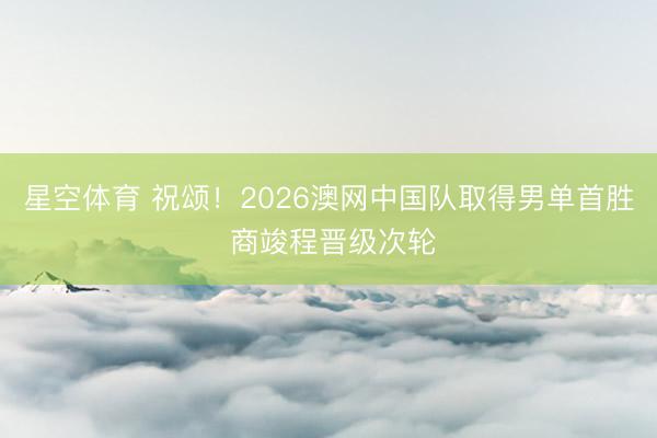 星空体育 祝颂！2026澳网中国队取得男单首胜 商竣程晋级次轮