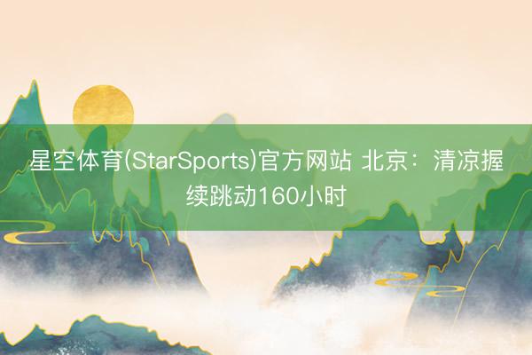 星空体育(StarSports)官方网站 北京：清凉握续跳动160小时