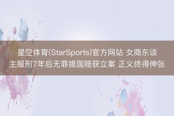 星空体育(StarSports)官方网站 女商东谈主服刑7年后无罪提国赔获立案 正义终得伸张