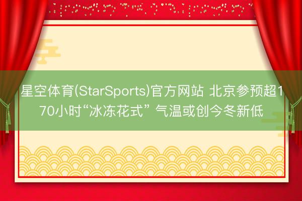 星空体育(StarSports)官方网站 北京参预超170小时“冰冻花式” 气温或创今冬新低