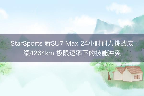 StarSports 新SU7 Max 24小时耐力挑战成绩4264km 极限速率下的技能冲突
