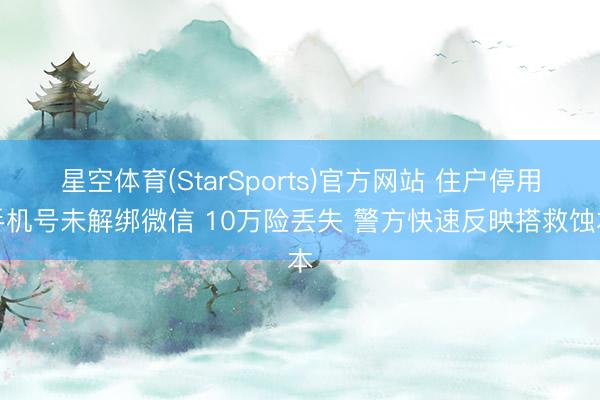 星空体育(StarSports)官方网站 住户停用手机号未解绑微信 10万险丢失 警方快速反映搭救蚀本