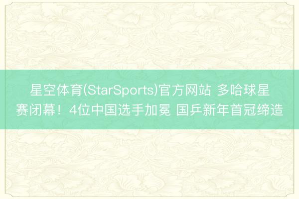 星空体育(StarSports)官方网站 多哈球星赛闭幕！4位中国选手加冕 国乒新年首冠缔造