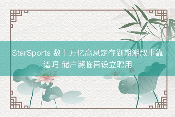 StarSports 数十万亿高息定存到期潮叙事靠谱吗 储户濒临再设立聘用