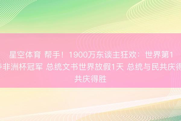 星空体育 帮手！1900万东谈主狂欢：世界第19夺非洲杯冠军 总统文书世界放假1天 总统与民共庆得胜