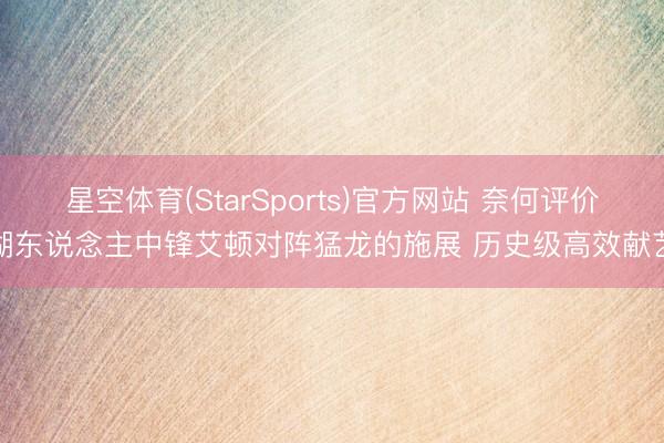 星空体育(StarSports)官方网站 奈何评价湖东说念主中锋艾顿对阵猛龙的施展 历史级高效献艺