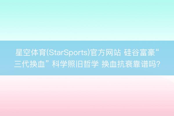 星空体育(StarSports)官方网站 硅谷富豪“三代换血” 科学照旧哲学 换血抗衰靠谱吗？