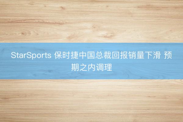 StarSports 保时捷中国总裁回报销量下滑 预期之内调理