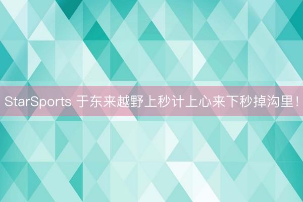 StarSports 于东来越野上秒计上心来下秒掉沟里！