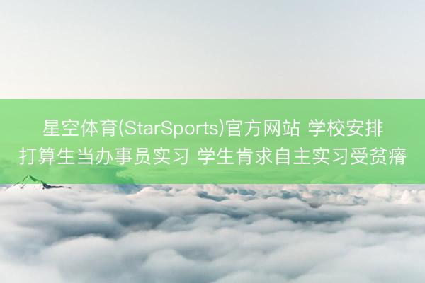 星空体育(StarSports)官方网站 学校安排打算生当办事员实习 学生肯求自主实习受贫瘠