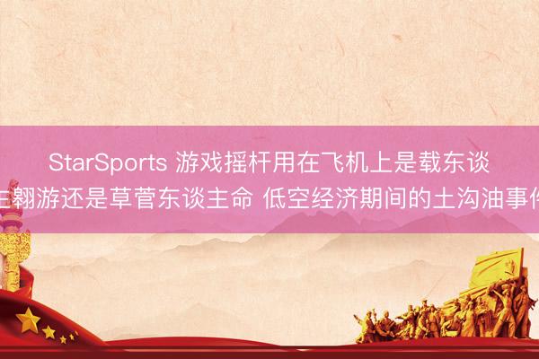 StarSports 游戏摇杆用在飞机上是载东谈主翱游还是草菅东谈主命 低空经济期间的土沟油事件