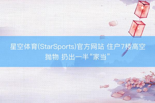 星空体育(StarSports)官方网站 住户7楼高空抛物 扔出一半“家当”