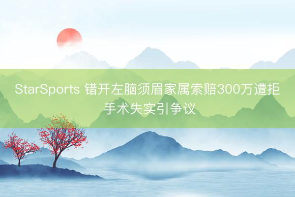 StarSports 错开左脑须眉家属索赔300万遭拒 手术失实引争议
