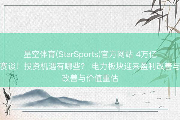 星空体育(StarSports)官方网站 4万亿砸向电网赛谈！投资机遇有哪些？ 电力板块迎来盈利改善与价值重估
