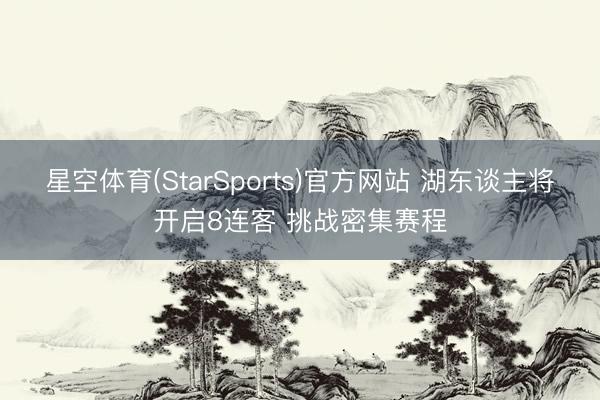 星空体育(StarSports)官方网站 湖东谈主将开启8连客 挑战密集赛程